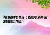 请问脑瘫怎么治（脑瘫怎么办 应该如何治疗呢）