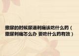 撒尿的时候尿道刺痛该吃什么药（撒尿刺痛怎么办 要吃什么药有效）