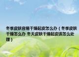 冬季皮肤容易干燥起皮怎么办（冬季皮肤干燥怎么办 冬天皮肤干燥起皮该怎么处理）