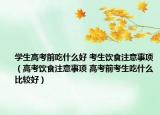 学生高考前吃什么好 考生饮食注意事项（高考饮食注意事项 高考前考生吃什么比较好）