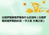 白俄罗斯跟俄罗斯有什么区别吗（白俄罗斯和俄罗斯的区别 一字之差 天壤之别）