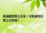 机油能否带上火车（火机油可以带上火车吗）