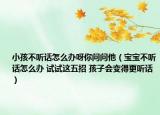 小孩不听话怎么办呀你问问他（宝宝不听话怎么办 试试这五招 孩子会变得更听话）