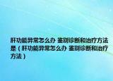 肝功能异常怎么办 鉴别诊断和治疗方法是（肝功能异常怎么办 鉴别诊断和治疗方法）