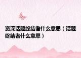 资深话题终结者什么意思（话题终结者什么意思）
