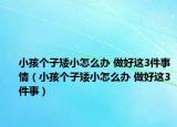 小孩个子矮小怎么办 做好这3件事情（小孩个子矮小怎么办 做好这3件事）