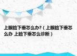上眼睑下垂怎么办?（上眼睑下垂怎么办 上睑下垂怎么诊断）