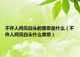 不许人间见白头的意思是什么（不许人间见白头什么意思）