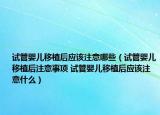 试管婴儿移植后应该注意哪些（试管婴儿移植后注意事项 试管婴儿移植后应该注意什么）