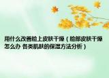 用什么改善脸上皮肤干燥（脸部皮肤干燥怎么办 各类肌肤的保湿方法分析）