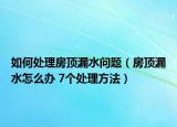 如何处理房顶漏水问题（房顶漏水怎么办 7个处理方法）