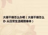 大便干燥怎么办呢（大便干燥怎么办 从日常生活调理身体）