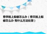春季脸上起癣怎么办（春天脸上起癣怎么办 有什么方法处理）