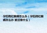 孕妇有红眼病怎么办（孕妇得红眼病怎么办 要注意什么）