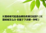 长期咳嗽可能是由哪些疾病引起的?（长期咳嗽怎么办 你属于下述哪一种呢）