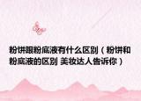 粉饼跟粉底液有什么区别（粉饼和粉底液的区别 美妆达人告诉你）