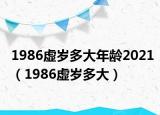 1986虚岁多大年龄2021（1986虚岁多大）