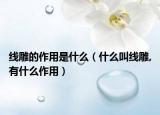 线雕的作用是什么（什么叫线雕,有什么作用）