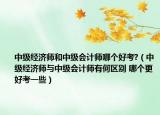 中级经济师和中级会计师哪个好考?（中级经济师与中级会计师有何区别 哪个更好考一些）