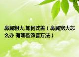 鼻翼粗大,如何改善（鼻翼宽大怎么办 有哪些改善方法）