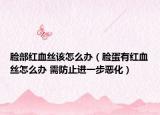 脸部红血丝该怎么办（脸蛋有红血丝怎么办 需防止进一步恶化）