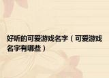 好听的可爱游戏名字（可爱游戏名字有哪些）