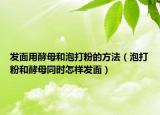 发面用酵母和泡打粉的方法（泡打粉和酵母同时怎样发面）