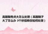 高跟鞋有点大怎么处理（高跟鞋子大了怎么办 3个妙招教你如何处理）