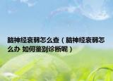 脑神经衰弱怎么查（脑神经衰弱怎么办 如何鉴别诊断呢）