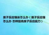 孩子反应慢该怎么办（孩子反应慢怎么办 怎样提高孩子反应能力）