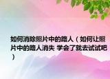 如何消除照片中的路人（如何让照片中的路人消失 学会了就去试试吧）