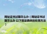 网址证书过期怎么办（网站证书过期怎么办 以下就是具体的处理方法）