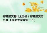 穿鞋脚臭有什么办法（穿鞋脚臭怎么办 下面为大家介绍一下）
