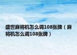 盛世麻将机怎么调108张牌（麻将机怎么调108张牌）