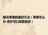 解决胃寒的最好方法（胃寒怎么办 或许可以帮助到你）