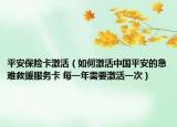 平安保险卡激活（如何激活中国平安的急难救援服务卡 每一年需要激活一次）