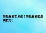 橱柜台面怎么选（橱柜台面的选购技巧）