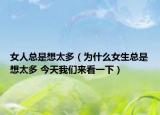 女人总是想太多（为什么女生总是想太多 今天我们来看一下）