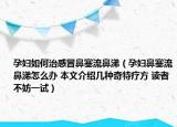 孕妇如何治感冒鼻塞流鼻涕（孕妇鼻塞流鼻涕怎么办 本文介绍几种奇特疗方 读者不妨一试）