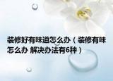 装修好有味道怎么办（装修有味怎么办 解决办法有6种）