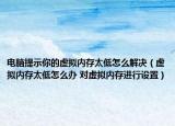 电脑提示你的虚拟内存太低怎么解决（虚拟内存太低怎么办 对虚拟内存进行设置）