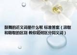 鼓舞的近义词是什么呢 标准答案（汲取和吸取的区别 教你如何区分同义词）