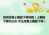 如何改善上眼睑下垂问题（上眼睑下垂怎么办 怎么改善上眼睑下垂）