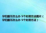 孕妇腹泻怎么办 5个处理方法图片（孕妇腹泻怎么办 5个处理方法）