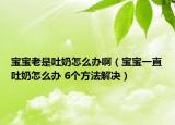 宝宝老是吐奶怎么办啊（宝宝一直吐奶怎么办 6个方法解决）
