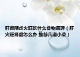肝肾阴虚火旺吃什么食物调理（肝火旺肾虚怎么办 推荐几道小菜）