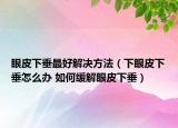眼皮下垂最好解决方法（下眼皮下垂怎么办 如何缓解眼皮下垂）