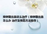 排卵期出血这么治疗（排卵期出血怎么办 治疗及预后方法推荐）