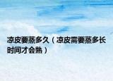 凉皮要蒸多久（凉皮需要蒸多长时间才会熟）