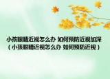 小孩眼睛近视怎么办 如何预防近视加深（小孩眼睛近视怎么办 如何预防近视）